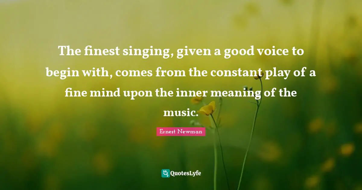 The finest singing, given a good voice to begin with, comes from the constant play of a fine mind upon the inner meaning of the music.