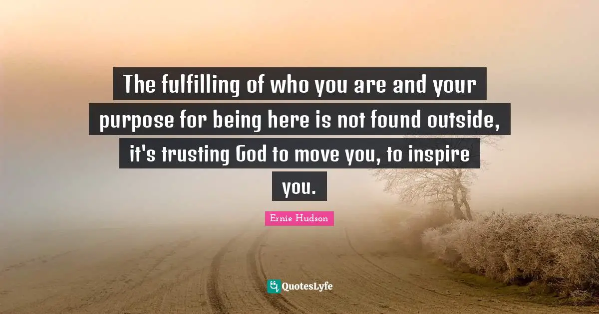 The fulfilling of who you are and your purpose for being here is not found outside, it's trusting God to move you, to inspire you.