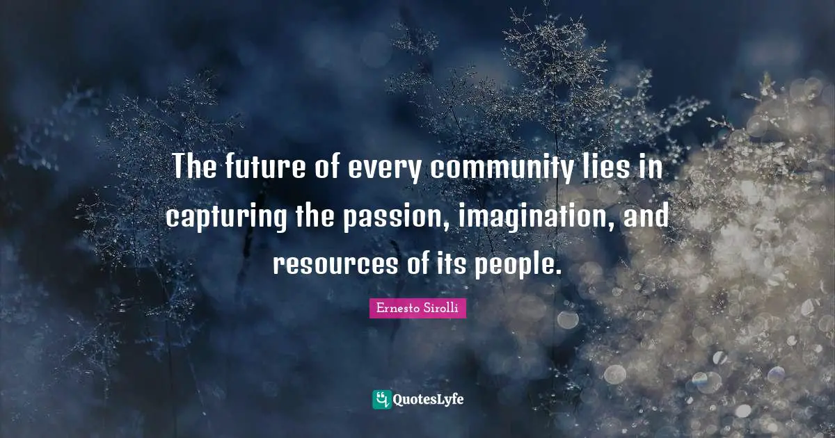 The future of every community lies in capturing the passion, imagination, and resources of its people.