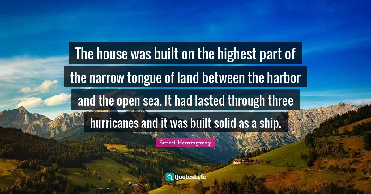 Hurricanes Quotes: "The house was built on the highest part of the narrow tongue of land between the harbor and the open sea. It had lasted through three hurricanes and it was built solid as a ship."