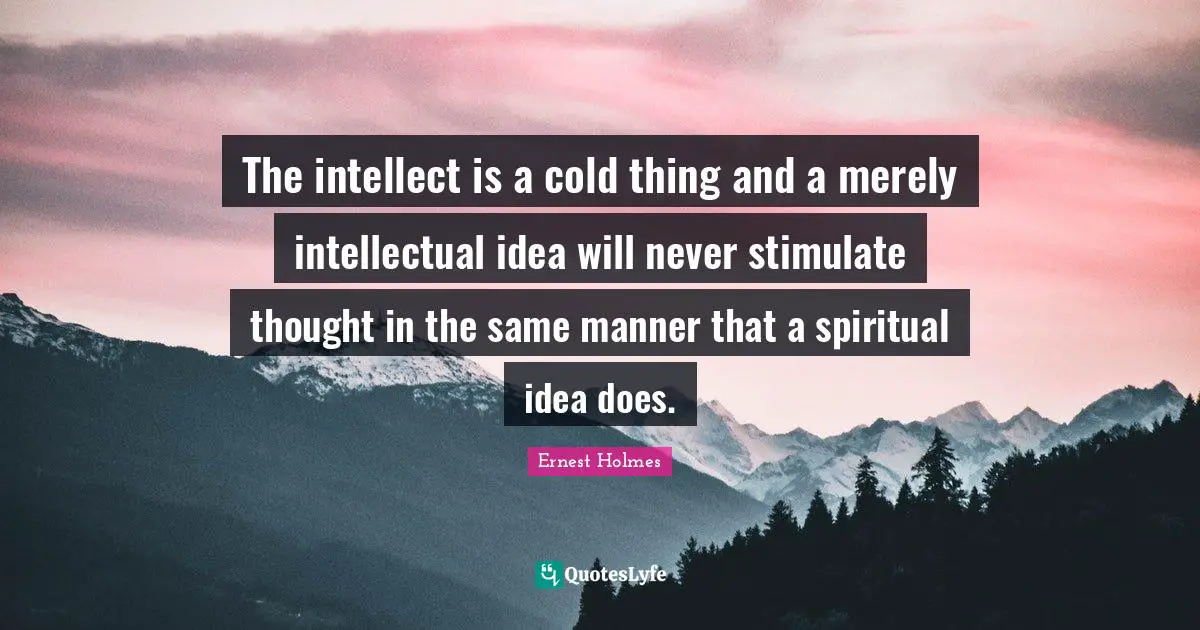 The intellect is a cold thing and a merely intellectual idea will never stimulate thought in the same manner that a spiritual idea does.