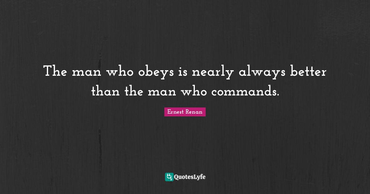 Ernest Renan Quotes: "The man who obeys is nearly always better than the man who commands."