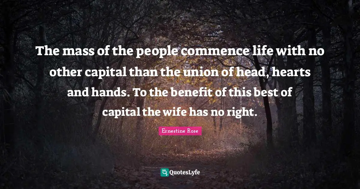 The mass of the people commence life with no other capital than the union of head, hearts and hands. To the benefit of this best of capital the wife has no right.