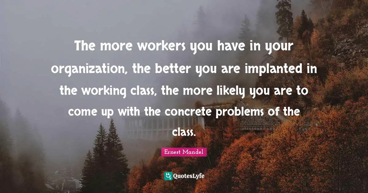 The more workers you have in your organization, the better you are implanted in the working class, the more likely you are to come up with the concrete problems of the class.