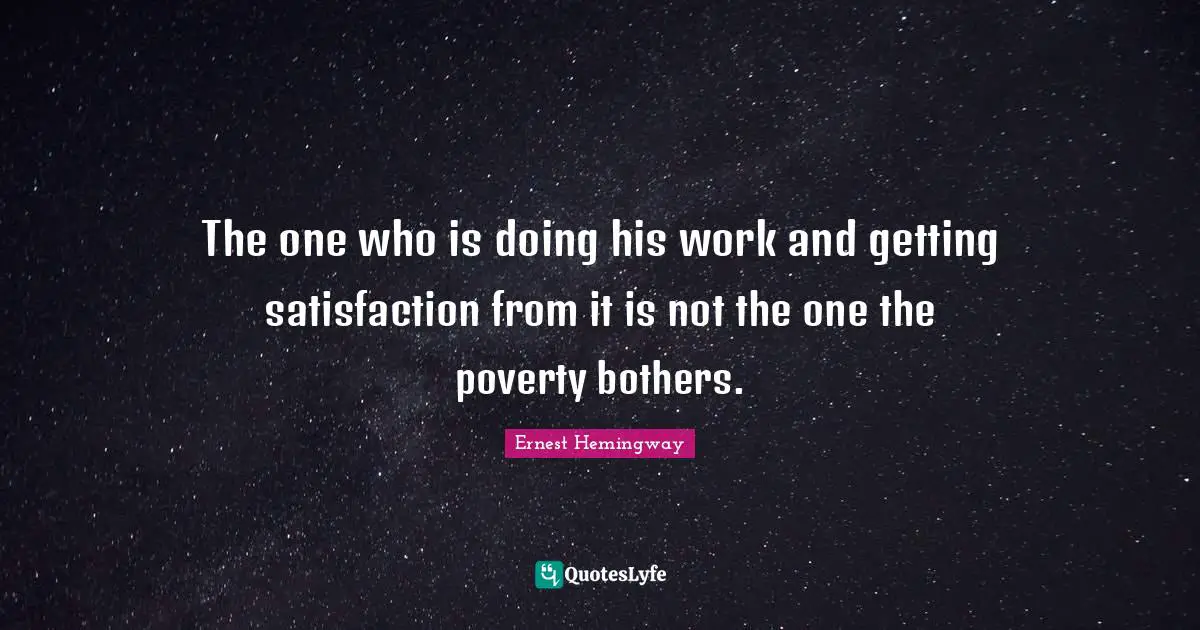 The one who is doing his work and getting satisfaction from it is not the one the poverty bothers.