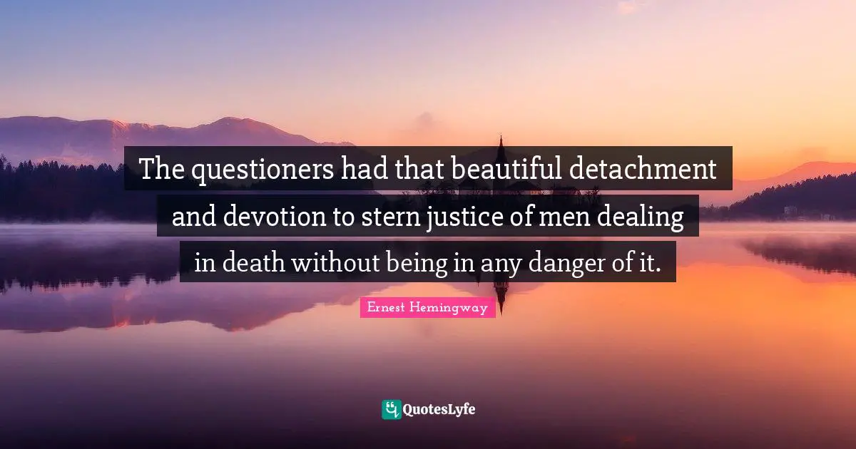 The questioners had that beautiful detachment and devotion to stern justice of men dealing in death without being in any danger of it.