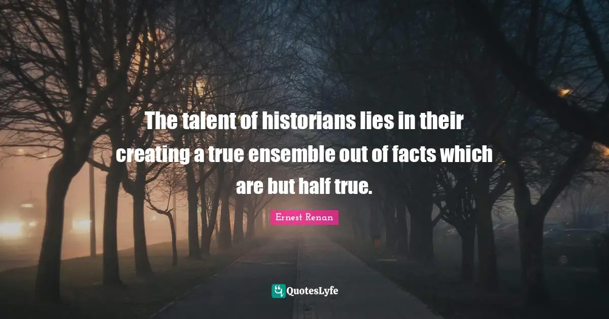 The talent of historians lies in their creating a true ensemble out of facts which are but half true.