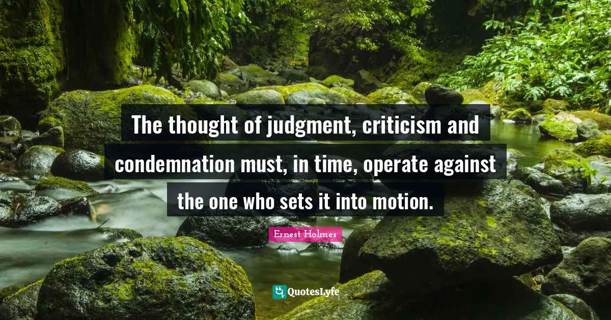 The thought of judgment, criticism and condemnation must, in time, operate against the one who sets it into motion.