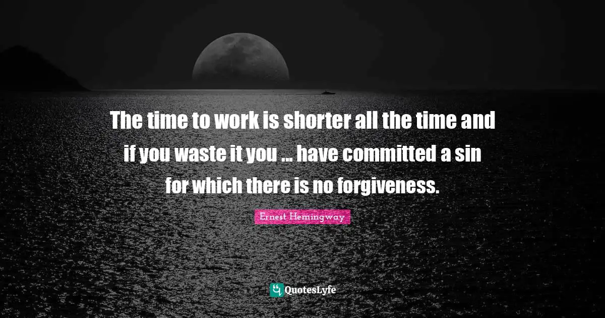 The time to work is shorter all the time and if you waste it you ... have committed a sin for which there is no forgiveness.