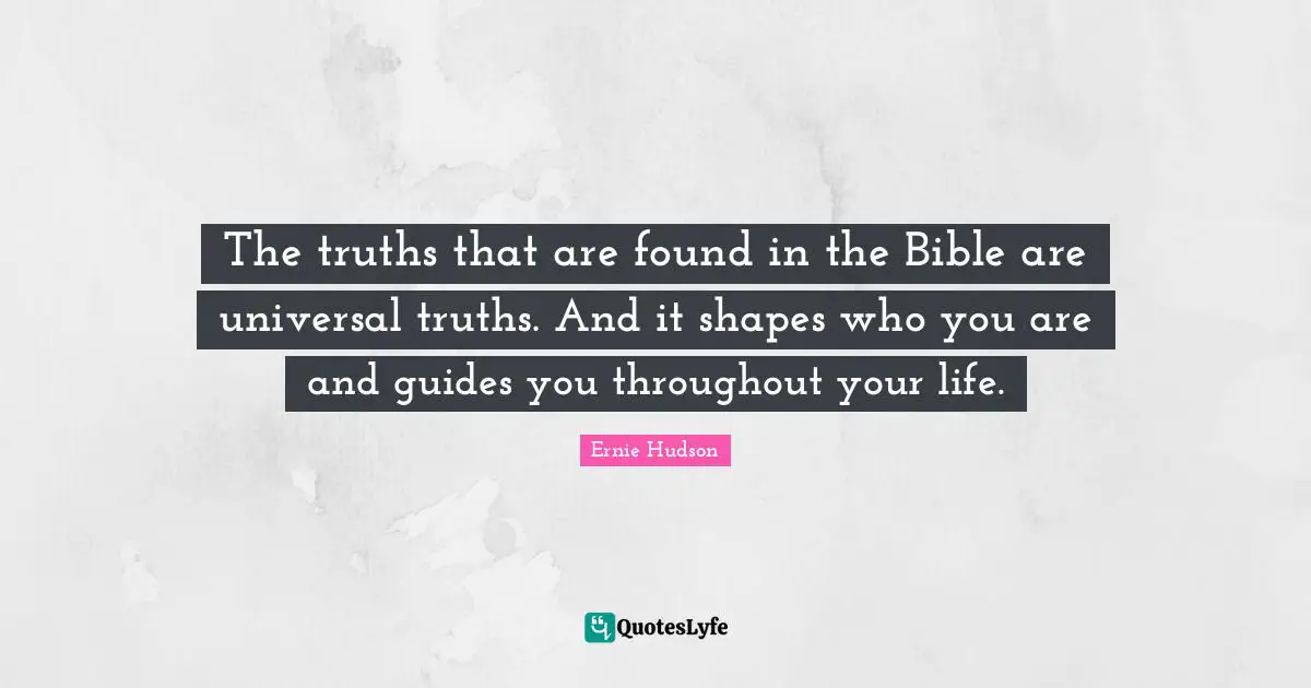 The truths that are found in the Bible are universal truths. And it shapes who you are and guides you throughout your life.