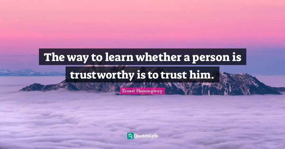 The way to learn whether a person is trustworthy is to trust him.