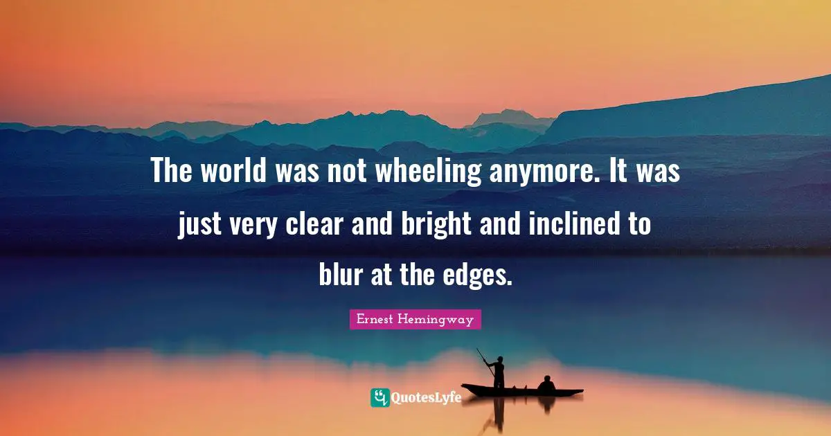 The world was not wheeling anymore. It was just very clear and bright and inclined to blur at the edges.