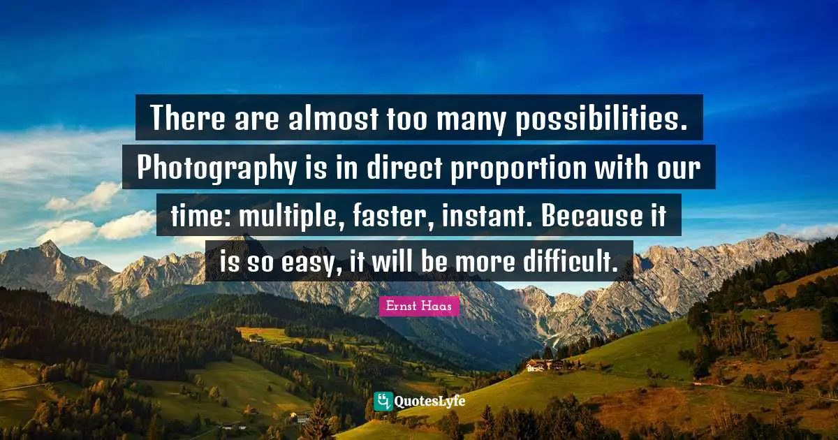 There are almost too many possibilities. Photography is in direct proportion with our time: multiple, faster, instant. Because it is so easy, it will be more difficult.