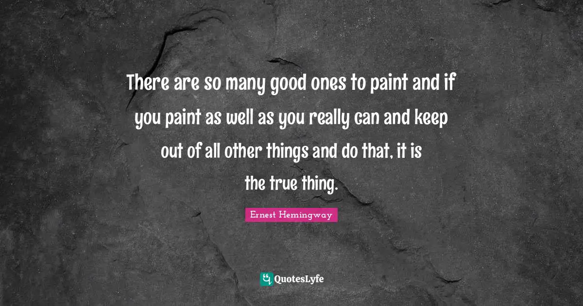 There are so many good ones to paint and if you paint as well as you really can and keep out of all other things and do that, it is the true thing.