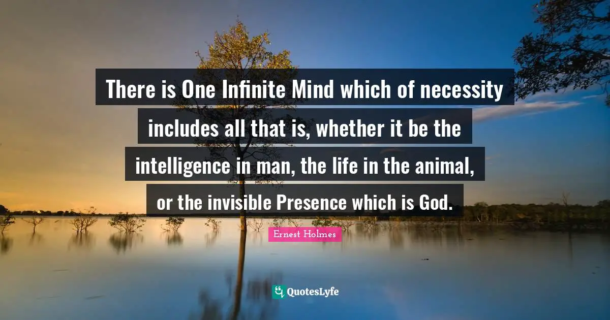 There is One Infinite Mind which of necessity includes all that is, whether it be the intelligence in man, the life in the animal, or the invisible Presence which is God.