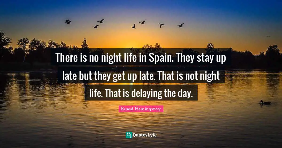 There is no night life in Spain. They stay up late but they get up late. That is not night life. That is delaying the day.