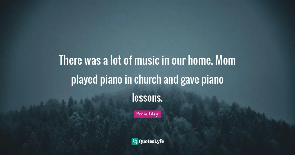 There was a lot of music in our home. Mom played piano in church and gave piano lessons.