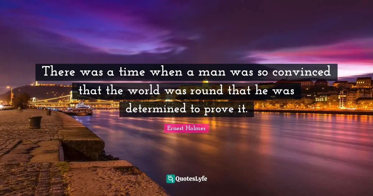 Prove It Quotes: "There was a time when a man was so convinced that the world was round that he was determined to prove it."