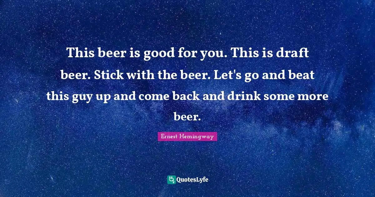 This beer is good for you. This is draft beer. Stick with the beer. Let's go and beat this guy up and come back and drink some more beer.