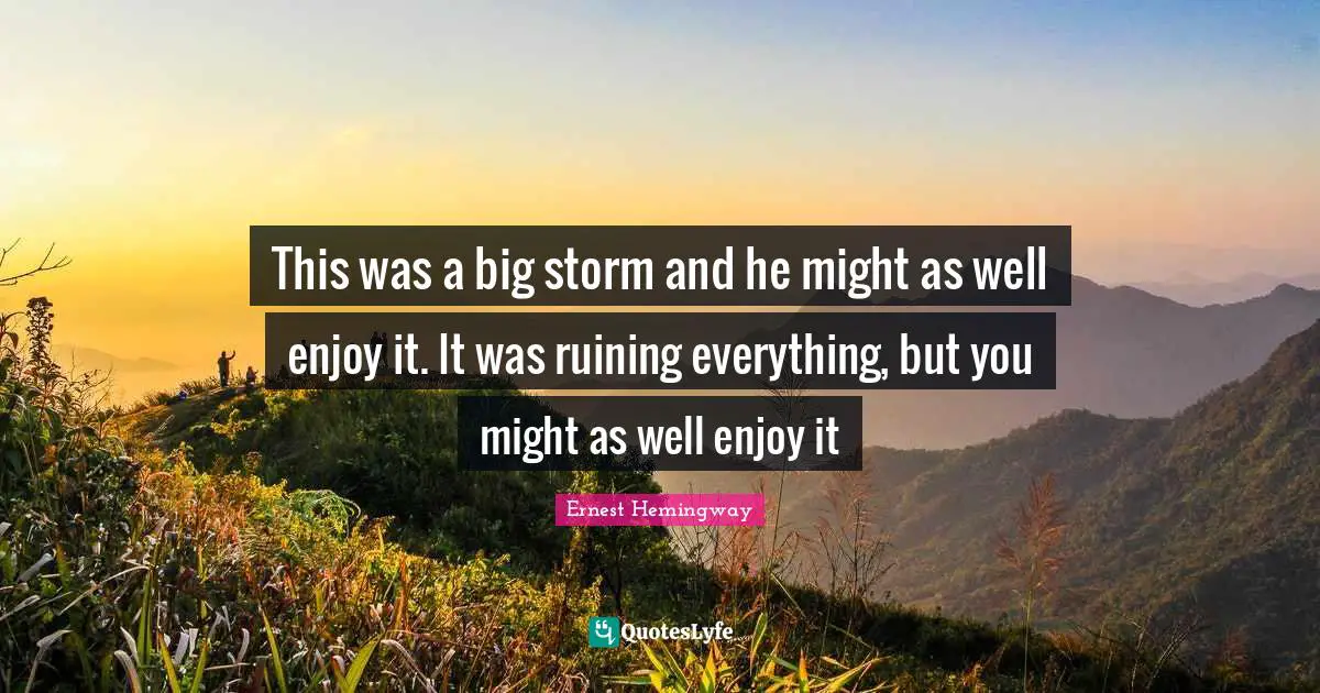 Ruining Everything Quotes: "This was a big storm and he might as well enjoy it. It was ruining everything, but you might as well enjoy it"