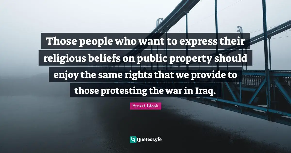 Those people who want to express their religious beliefs on public property should enjoy the same rights that we provide to those protesting the war in Iraq.