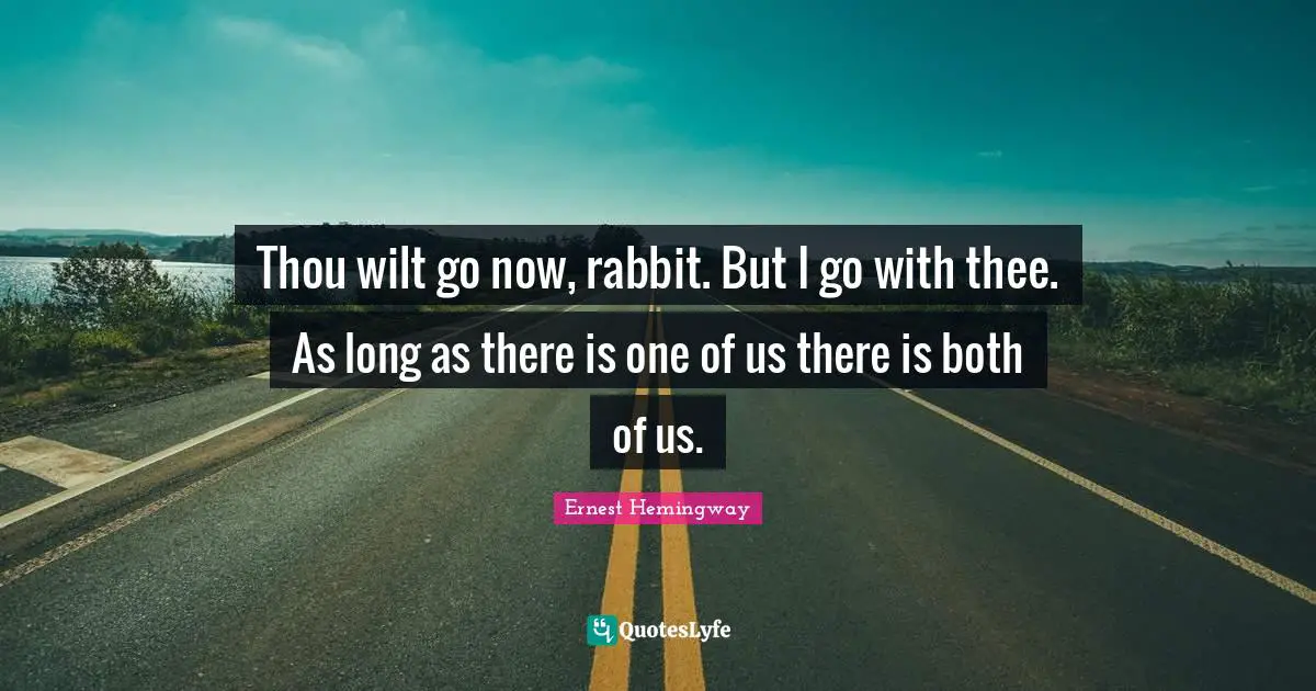 Thou wilt go now, rabbit. But I go with thee. As long as there is one of us there is both of us.