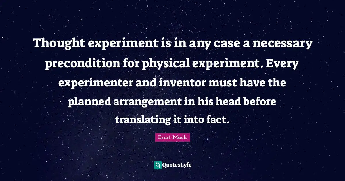Thought experiment is in any case a necessary precondition for physical experiment. Every experimenter and inventor must have the planned arrangement in his head before translating it into fact.