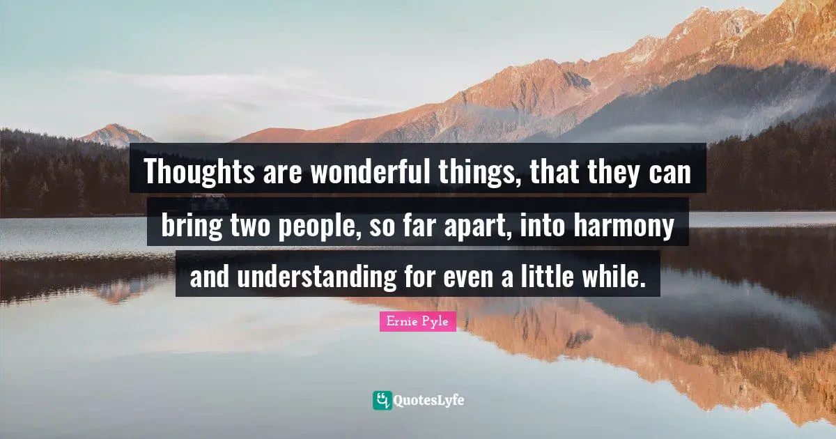 Thoughts are wonderful things, that they can bring two people, so far apart, into harmony and understanding for even a little while.