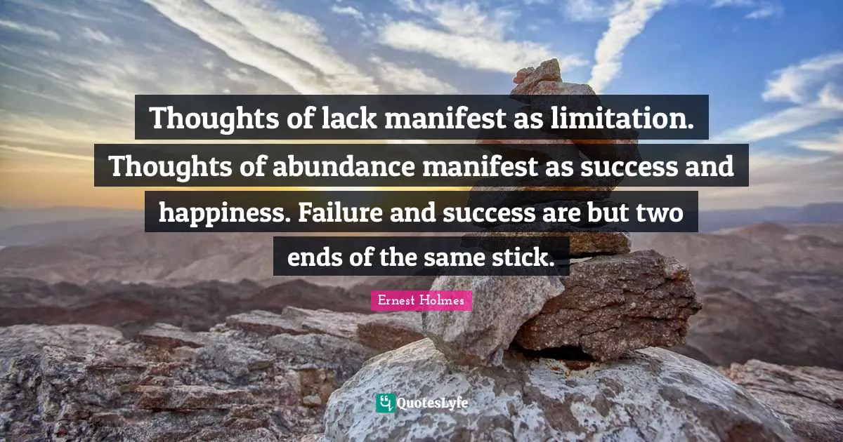 Ernest Holmes Quotes: Thoughts of lack manifest as limitation. Thoughts of abundance manifest as success and happiness. Failure and success are but two ends of the same stick.