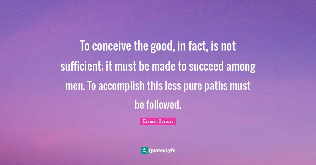 Ernest Renan Quotes: "To conceive the good, in fact, is not sufficient; it must be made to succeed among men. To accomplish this less pure paths must be followed."