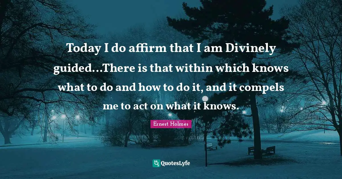 Today I do affirm that I am Divinely guided...There is that within which knows what to do and how to do it, and it compels me to act on what it knows.