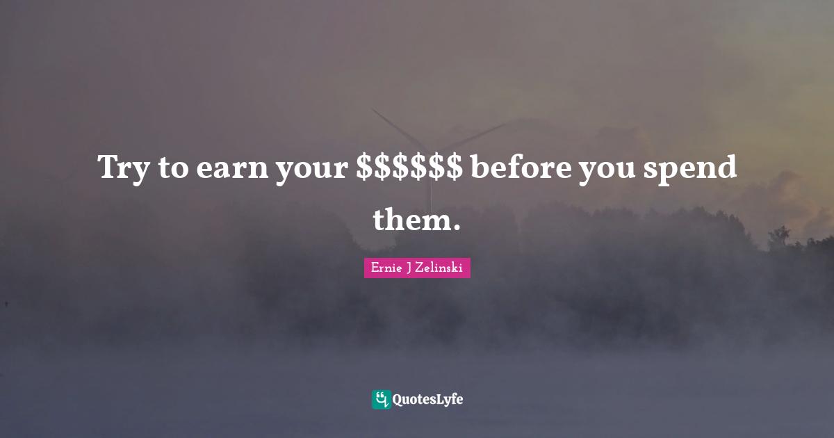 Try to earn your $$$$$$ before you spend them.