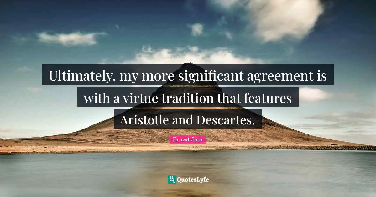 Ultimately, my more significant agreement is with a virtue tradition that features Aristotle and Descartes.