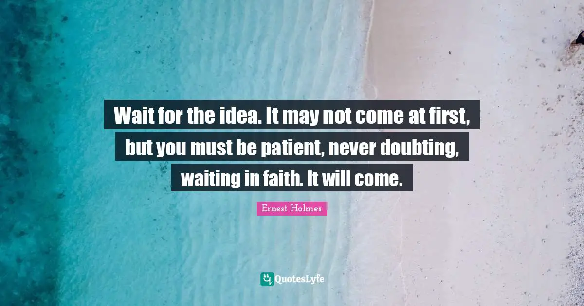 Wait for the idea. It may not come at first, but you must be patient, never doubting, waiting in faith. It will come.