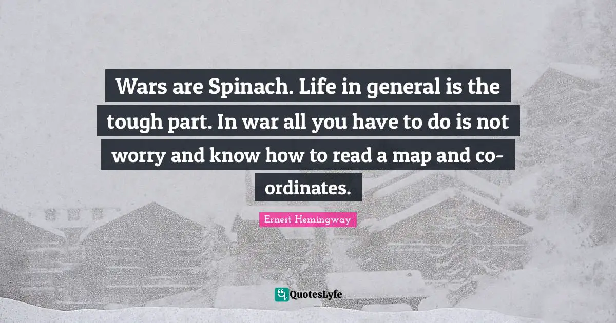 Wars are Spinach. Life in general is the tough part. In war all you have to do is not worry and know how to read a map and co-ordinates.