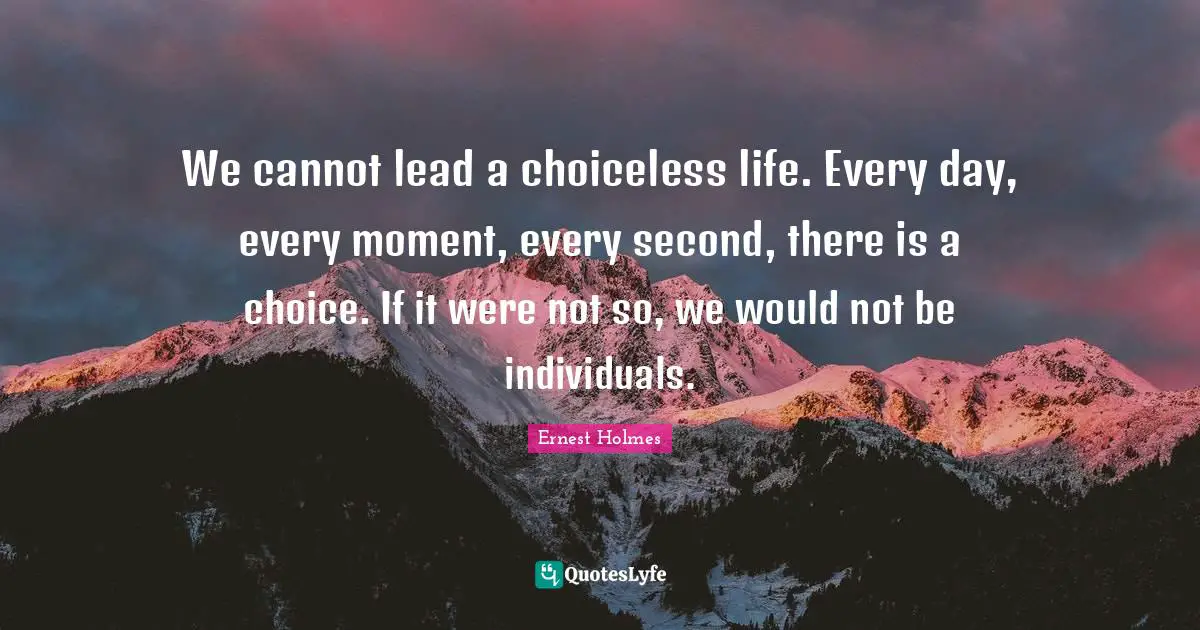 We cannot lead a choiceless life. Every day, every moment, every second, there is a choice. If it were not so, we would not be individuals.