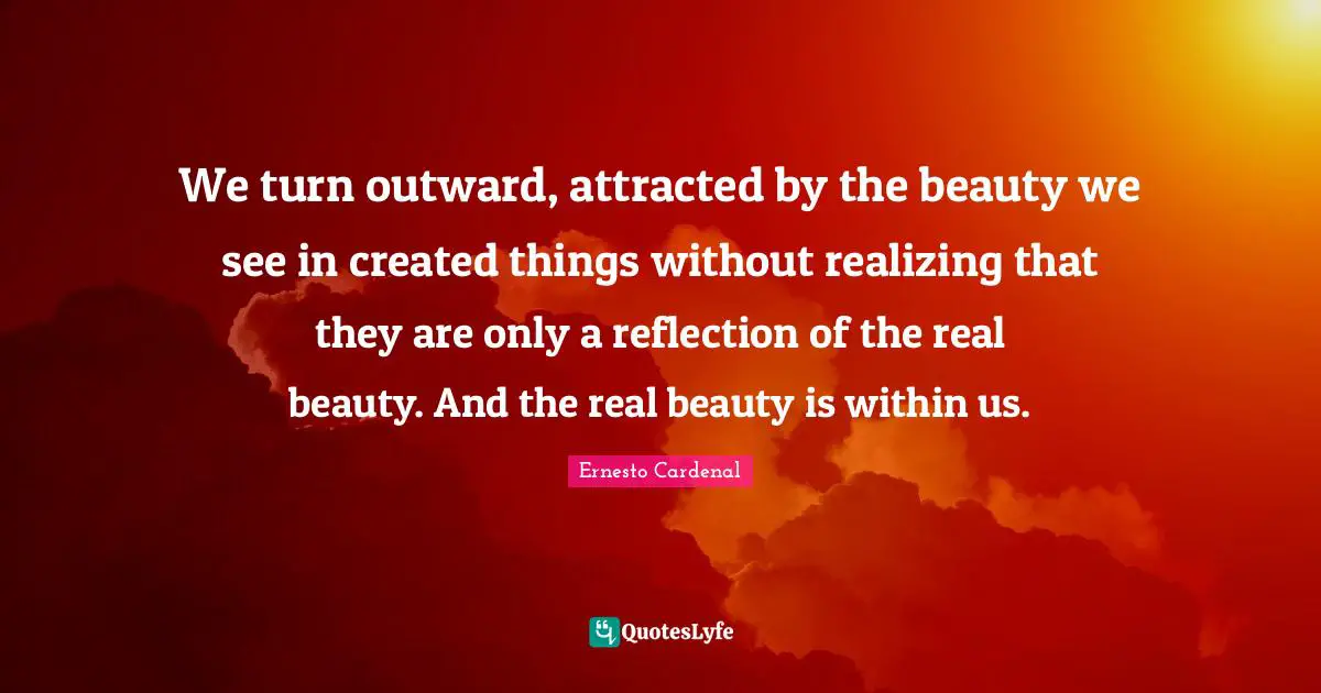 Realizing Quotes: "We turn outward, attracted by the beauty we see in created things without realizing that they are only a reflection of the real beauty. And the real beauty is within us."