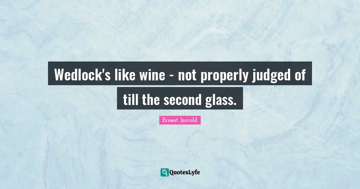 Wedlock's like wine - not properly judged of till the second glass.