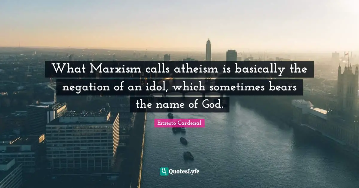 What Marxism calls atheism is basically the negation of an idol, which sometimes bears the name of God.