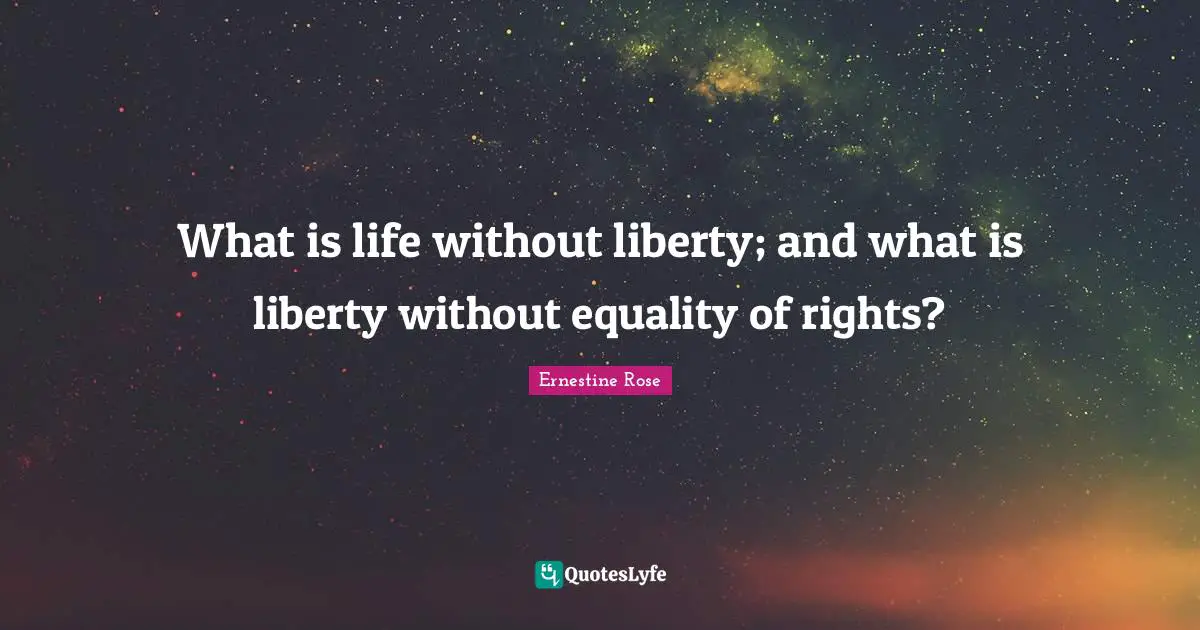 What is life without liberty; and what is liberty without equality of rights?