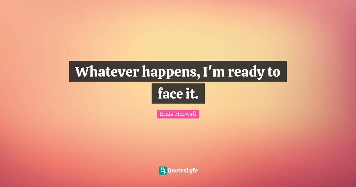 Ernie Harwell Quotes: "Whatever happens, I'm ready to face it."