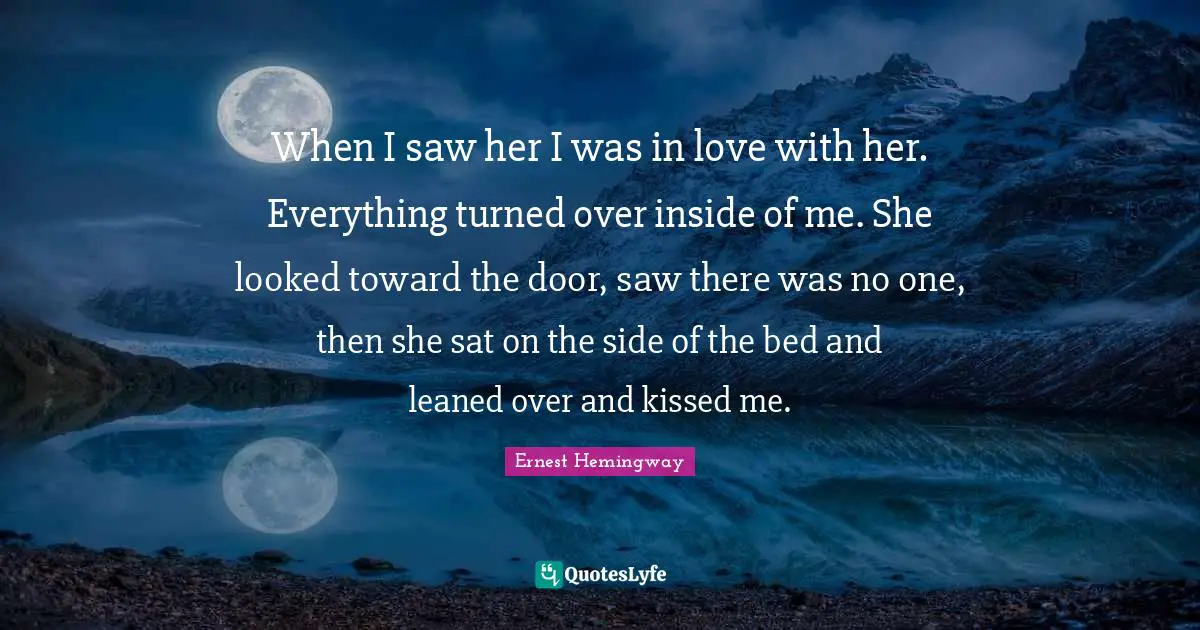 When I saw her I was in love with her. Everything turned over inside of me. She looked toward the door, saw there was no one, then she sat on the side of the bed and leaned over and kissed me.