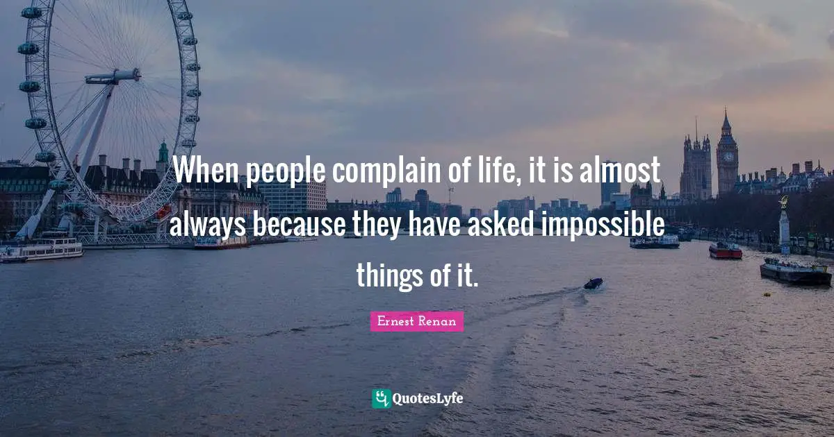 When people complain of life, it is almost always because they have asked impossible things of it.