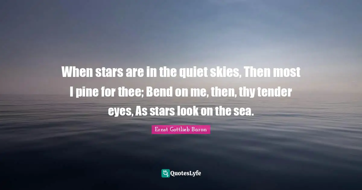 When stars are in the quiet skies, Then most I pine for thee; Bend on me, then, thy tender eyes, As stars look on the sea.