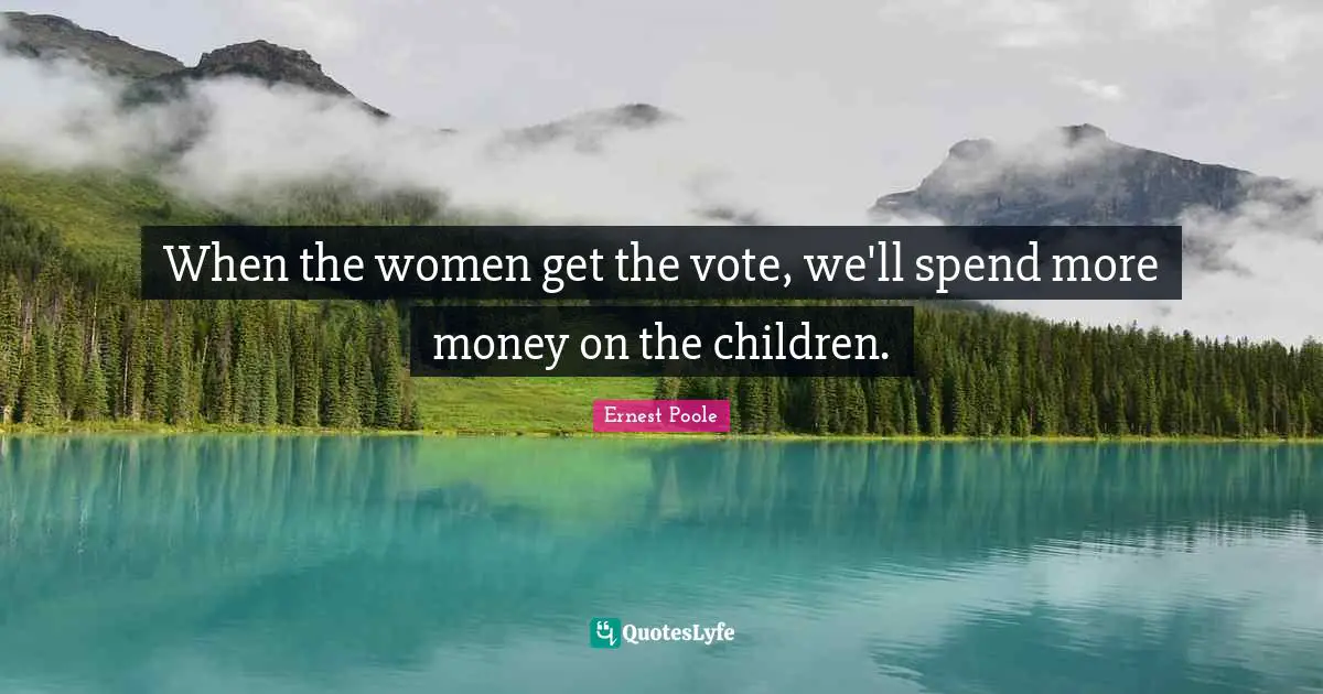 When the women get the vote, we'll spend more money on the children.