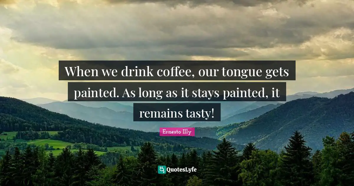 When we drink coffee, our tongue gets painted. As long as it stays painted, it remains tasty!