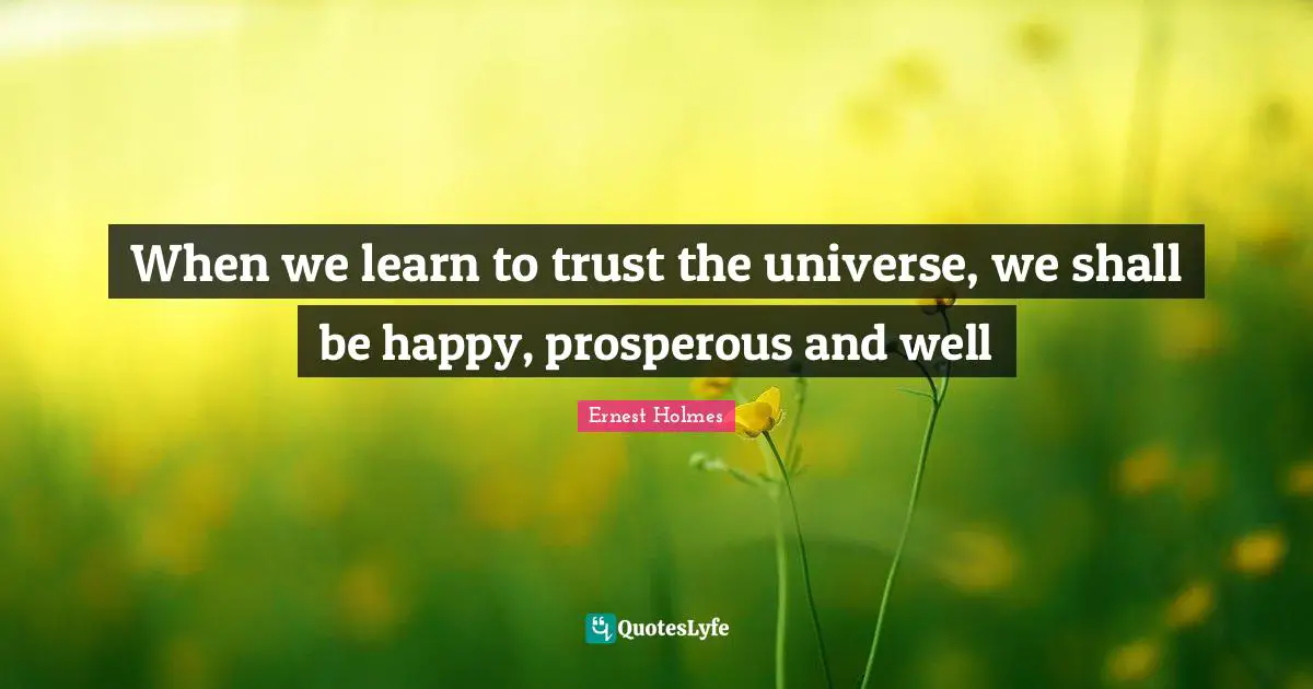 When we learn to trust the universe, we shall be happy, prosperous and well