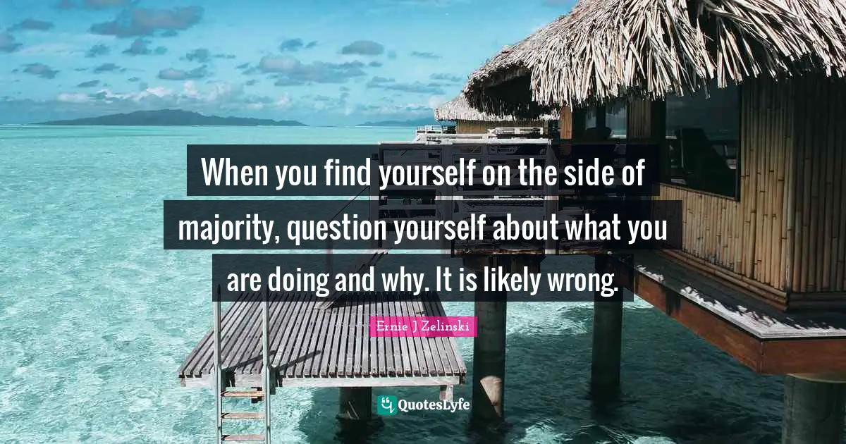 When you find yourself on the side of majority, question yourself about what you are doing and why. It is likely wrong.