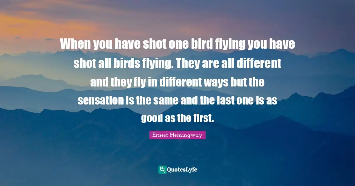 Flying Quotes: "When you have shot one bird flying you have shot all birds flying. They are all different and they fly in different ways but the sensation is the same and the last one is as good as the first."