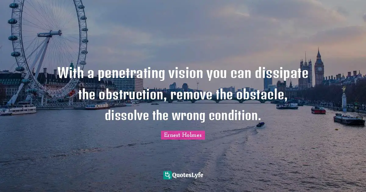 With a penetrating vision you can dissipate the obstruction, remove the obstacle, dissolve the wrong condition.